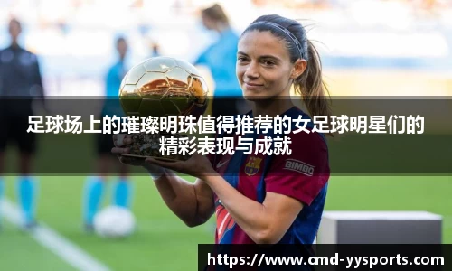 足球场上的璀璨明珠值得推荐的女足球明星们的精彩表现与成就