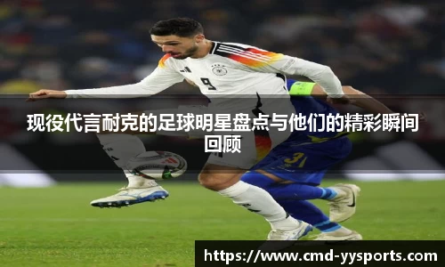 现役代言耐克的足球明星盘点与他们的精彩瞬间回顾