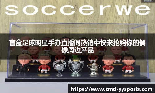 盲盒足球明星手办直播间热销中快来抢购你的偶像周边产品