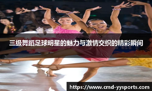 三级舞蹈足球明星的魅力与激情交织的精彩瞬间