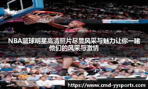 NBA篮球明星高清照片尽显风采与魅力让你一睹他们的风采与激情